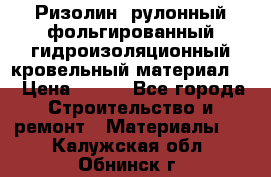 Ризолин  рулонный фольгированный гидроизоляционный кровельный материал “ › Цена ­ 280 - Все города Строительство и ремонт » Материалы   . Калужская обл.,Обнинск г.
